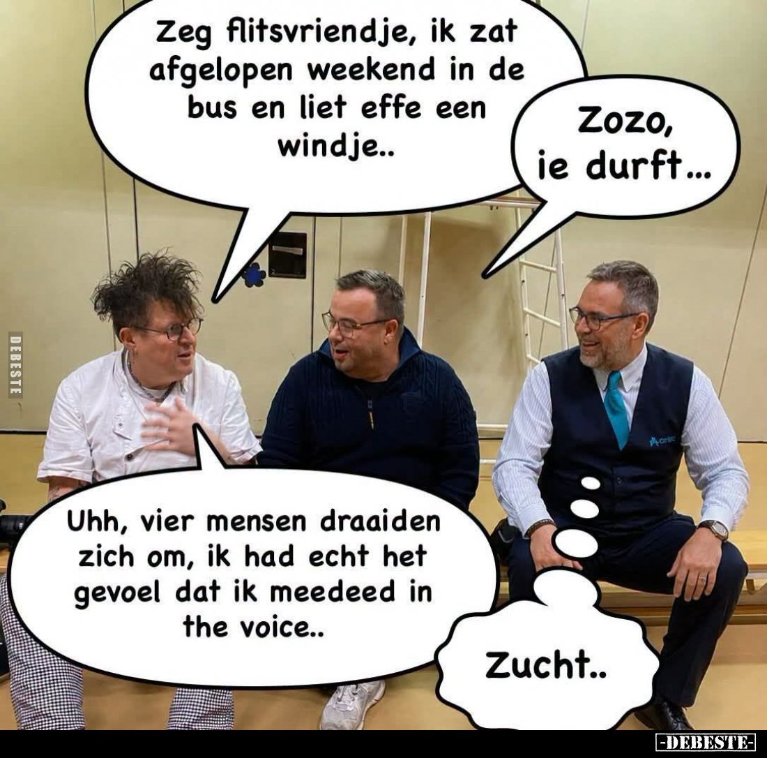 Zeg flitsvriendje, ik zat afgelopen weekend in de bus en liet effe een windje.. -
Zozo, ie durft... -
Uhh, vier mensen draa...