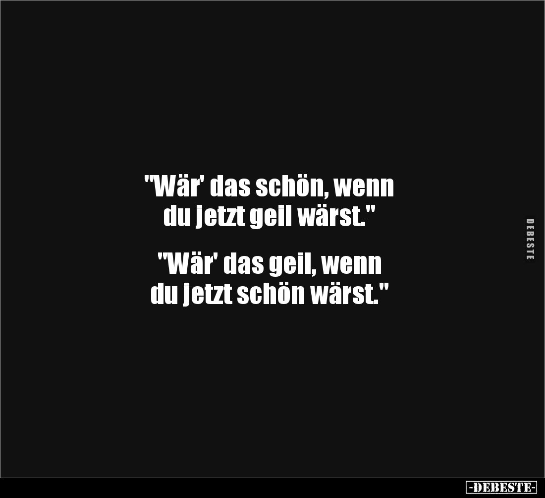 "Wär' das schön, wenn 
du jetzt geil wärst."


"Wär' das geil, wenn 
du jetzt schön wärst."