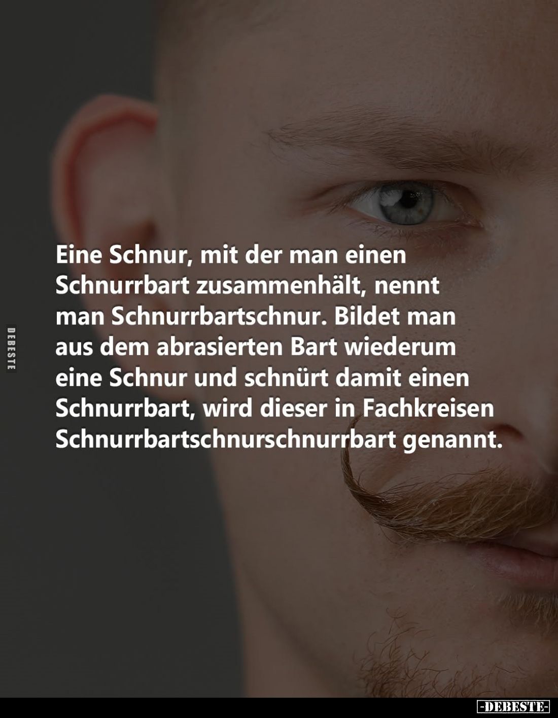 Eine Schnur, mit der man einen Schnurrbart zusammenhält, nennt man Schnurrbartschnur. Bildet man aus dem abrasierten Bart wie...