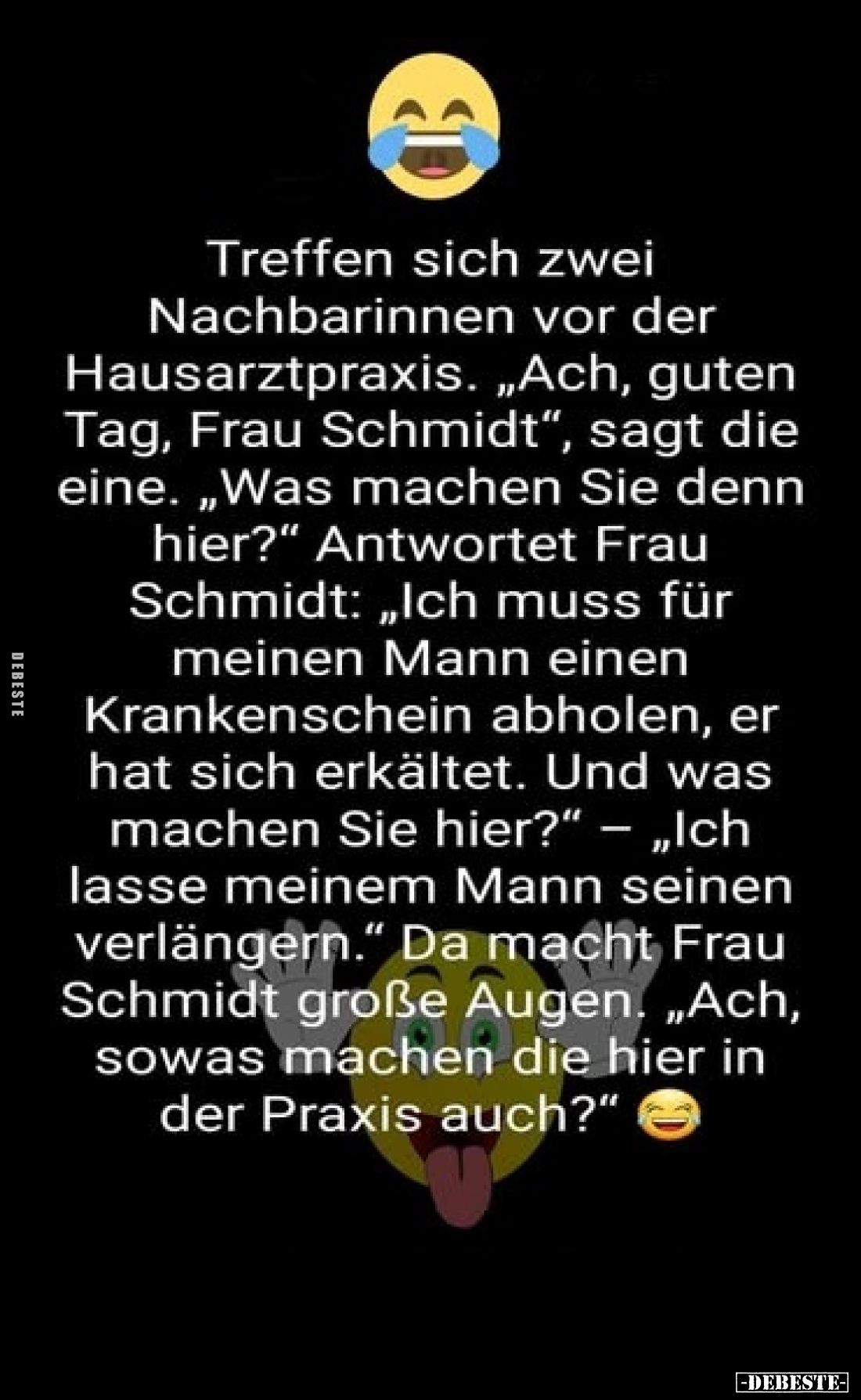 Treffen sich zwei Nachbarinnen vor der Hausarztpraxis. „Ach, guten Tag, Frau Schmidt", sagt die eine. „Was machen Sie de...