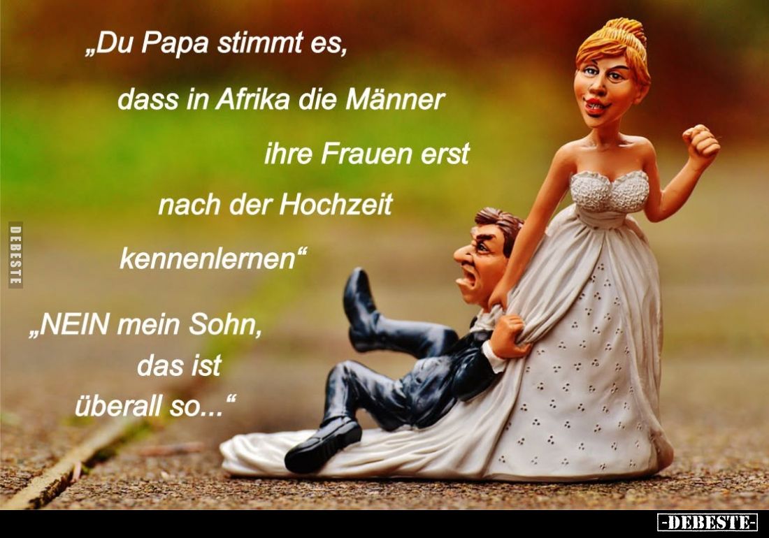 "Du Papa stimmt es, dass in Afrika die Männer ihre Frauen erst nach der Hochzeit kennenlernen." -
"NEIN mein ...