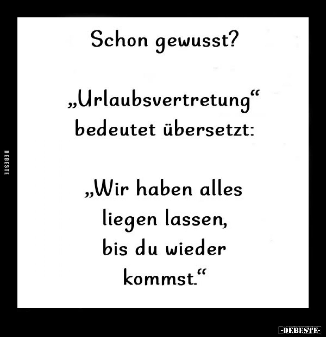 Schon gewusst? -
"Urlaubsvertretung" bedeutet übersetzt: 
"Wir haben alles liegen lassen, bis du wieder komm...