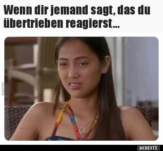 Wenn dir jemand sagt, das du übertrieben reagierst...