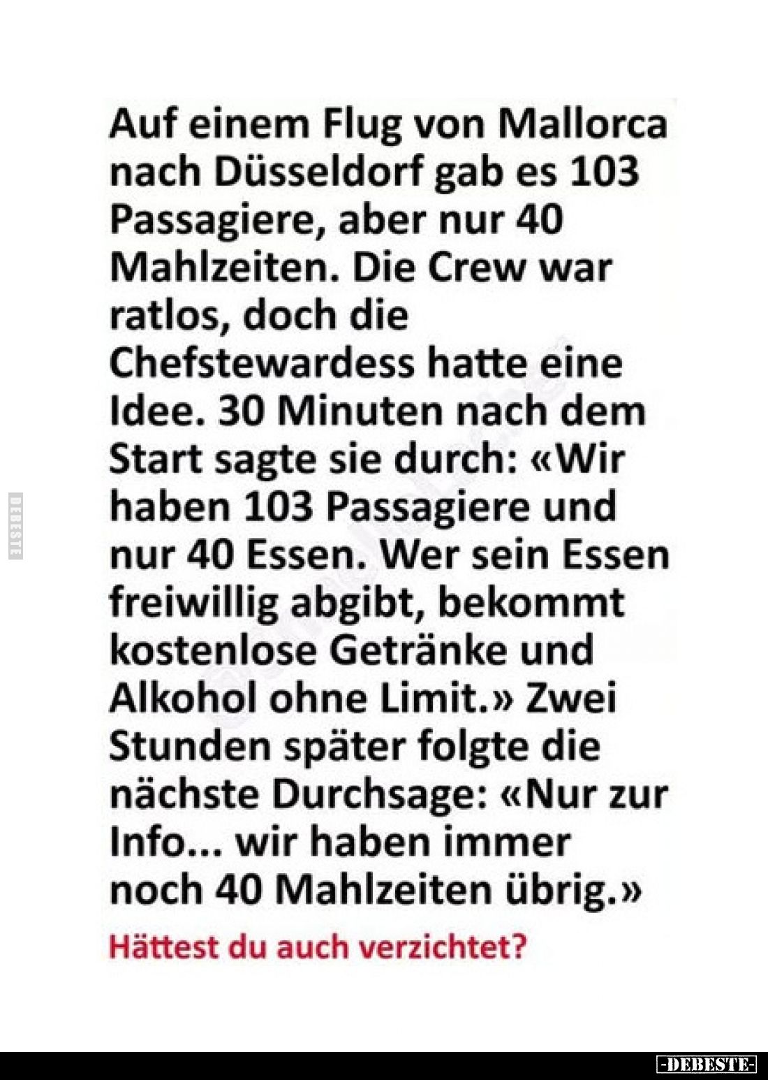 Auf einem Flug von Mallorca nach Düsseldorf gab es 103 Passagiere, aber nur 40 Mahlzeiten.
Die Crew war ratlos, doch die Che...