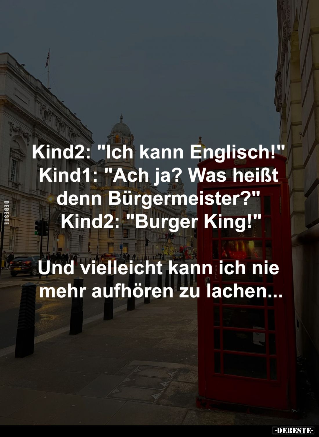 Kind2: "Ich kann Englisch!" 
Kind1: "Ach ja? Was heißt 
denn Bürgermeister?" 
Kind2: "Burger King...