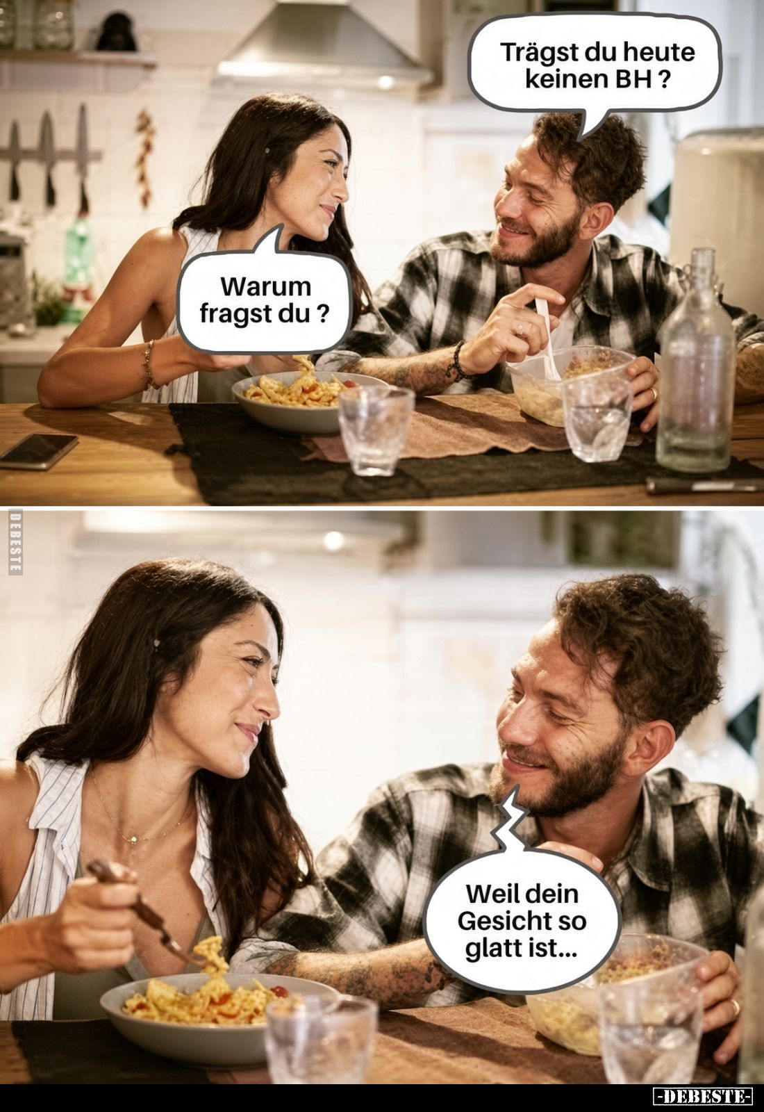 Trägst du heute keinen BH? -
Warum fragst du? -
Weil dein Gesicht so glatt ist...