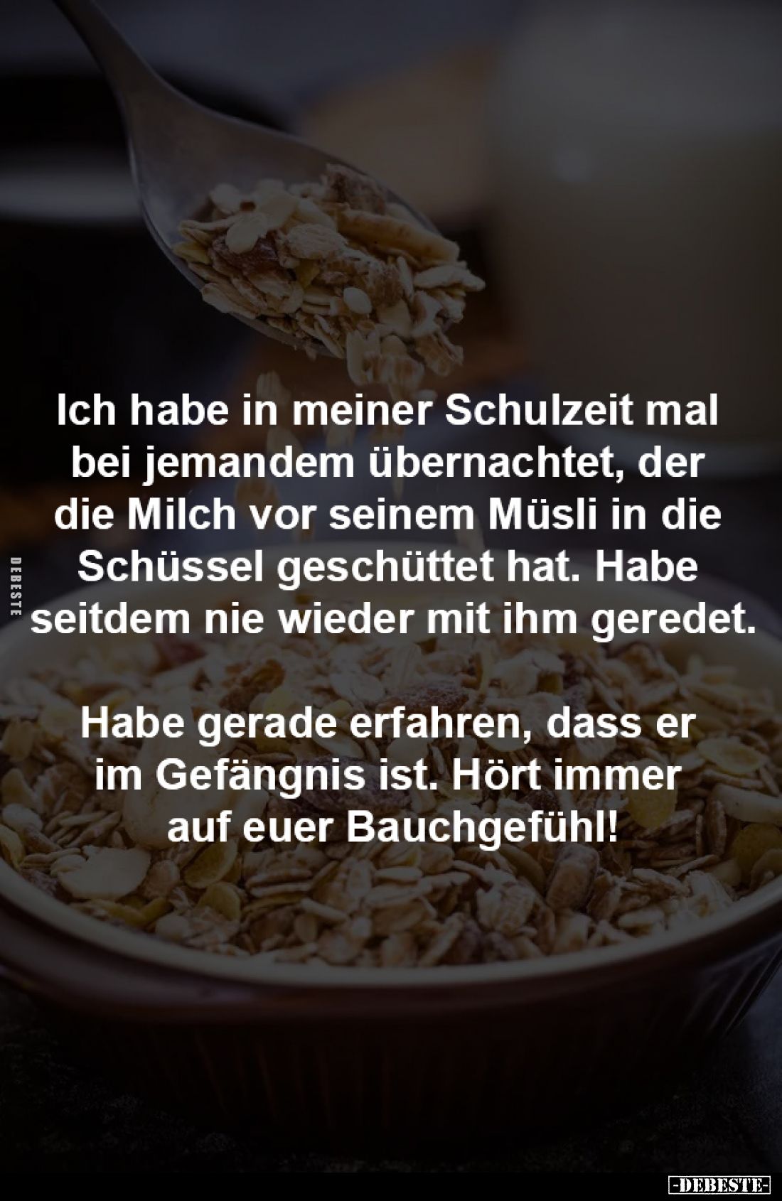 Ich habe in meiner Schulzeit mal 
bei jemandem übernachtet, der 
die Milch vor seinem Müsli in die 
Schüssel geschüttet ha...
