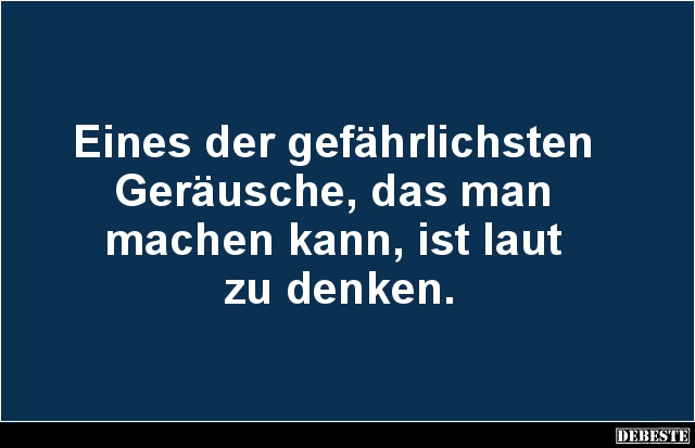 Eines der gefährlichsten 
Geräusche, das man 
machen kann, ist laut 
zu denken.