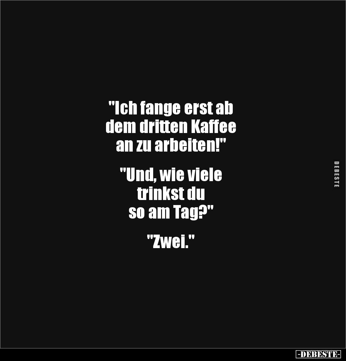 "Ich fange erst ab
dem dritten Kaffee
an zu arbeiten!"
"Und, wie viele
trinkst du
so am Tag?"...