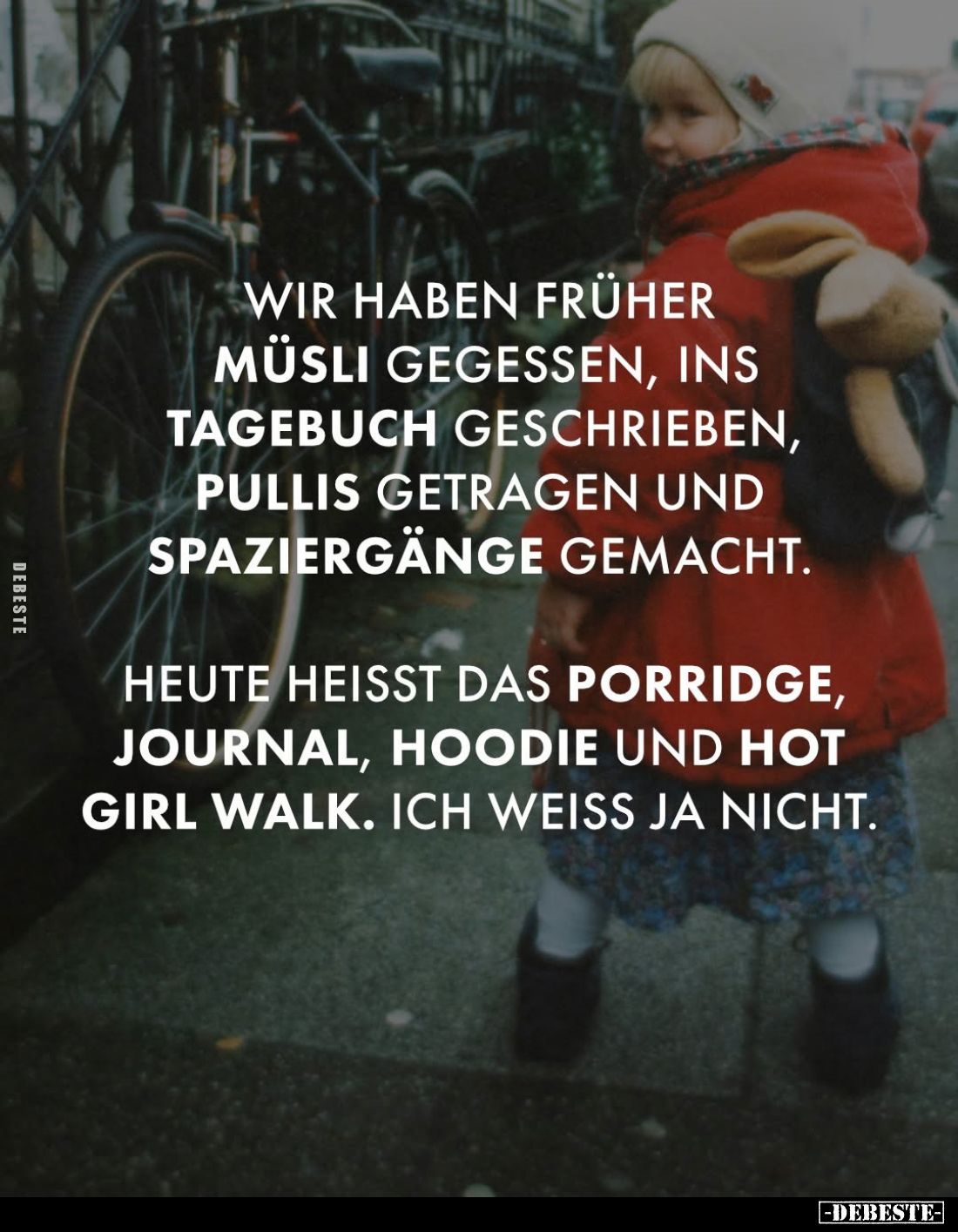 Wir haben früher Müsli gegessen, ins Tagebuch geschrieben, Pullis getragen und Spaziergänge gemacht.
Heute heisst das Porrid...