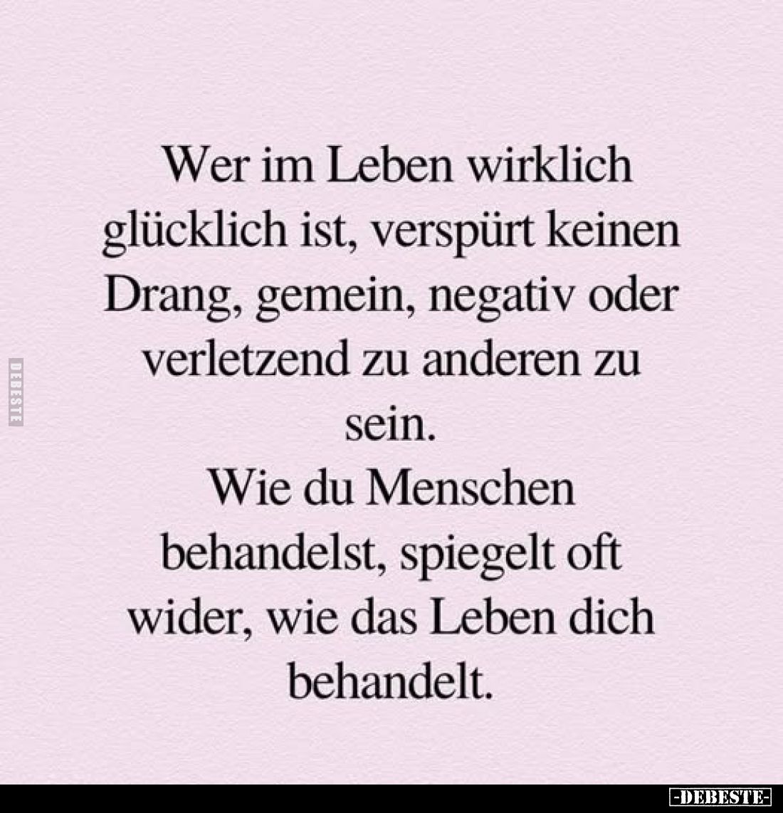 Wer im Leben wirklich glücklich ist, verspürt keinen Drang, gemein, negativ oder verletzend zu anderen zu sein.
Wie du Mensc...