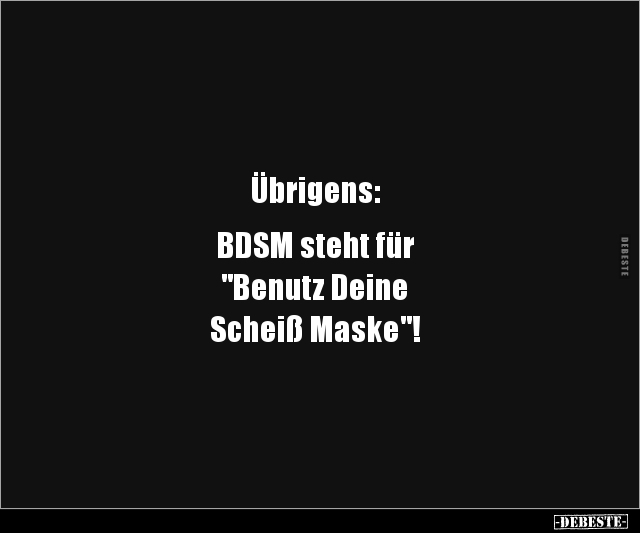 Übrigens:
BDSM steht für
"Benutz Deine
Scheiß Maske"!