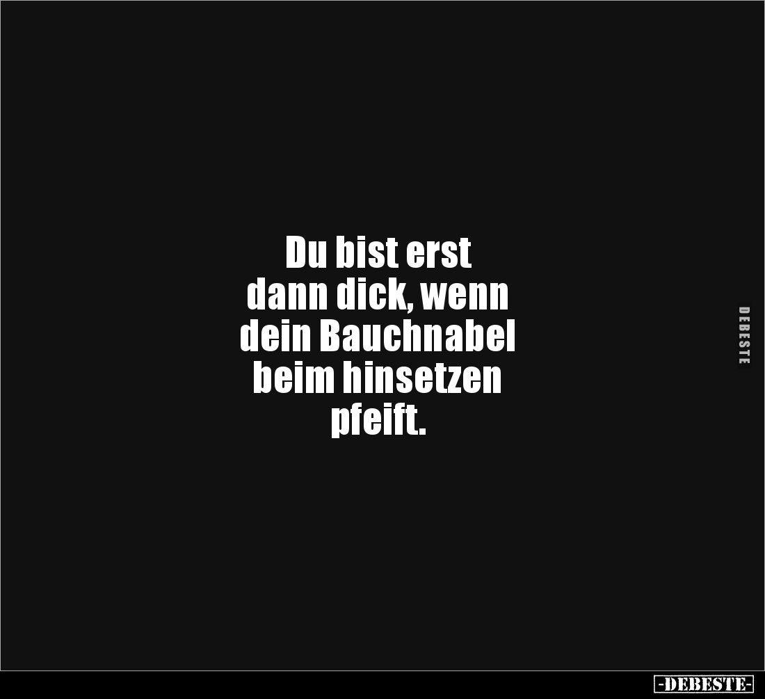 Du bist erst 
dann dick, wenn
dein Bauchnabel 
beim hinsetzen 
pfeift.
