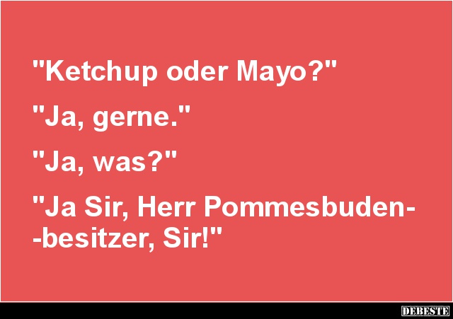 "Ketchup oder Mayo?"
"Ja, gerne."
"Ja, was?"
"Ja Sir, Herr Pommesbuden-
-b...