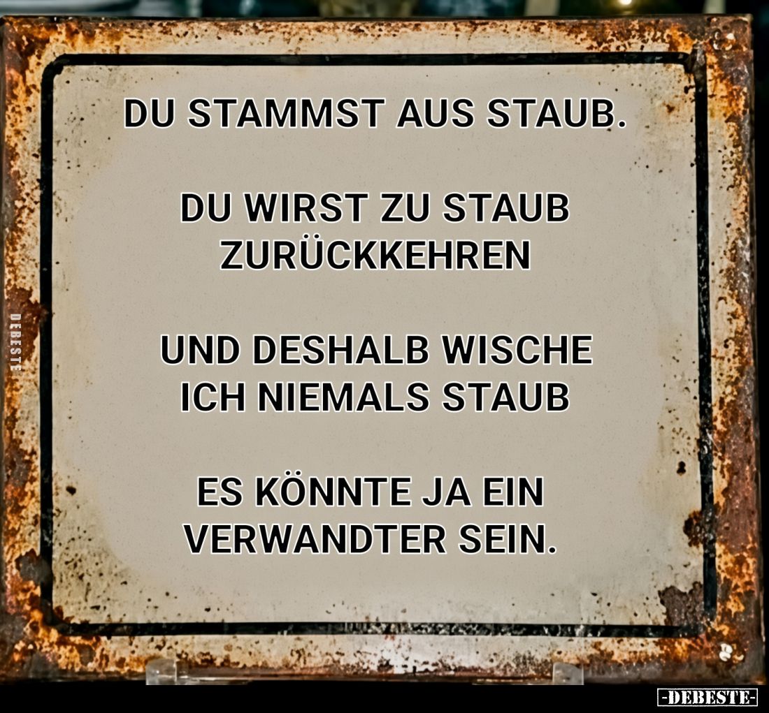 Du stammst aus Staub.
Du wirst zu Staub zurückkehren.
Und deshalb wische ich niemals Staub.
Es konnte ja ein Verwandter se...