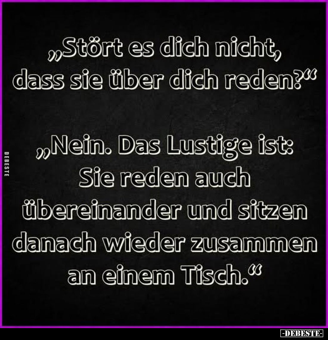 „Stört es dich nicht, dass sie über dich reden?“

„Nein. Das Lustige ist: Sie reden auch übereinander und sitzen danach wie...