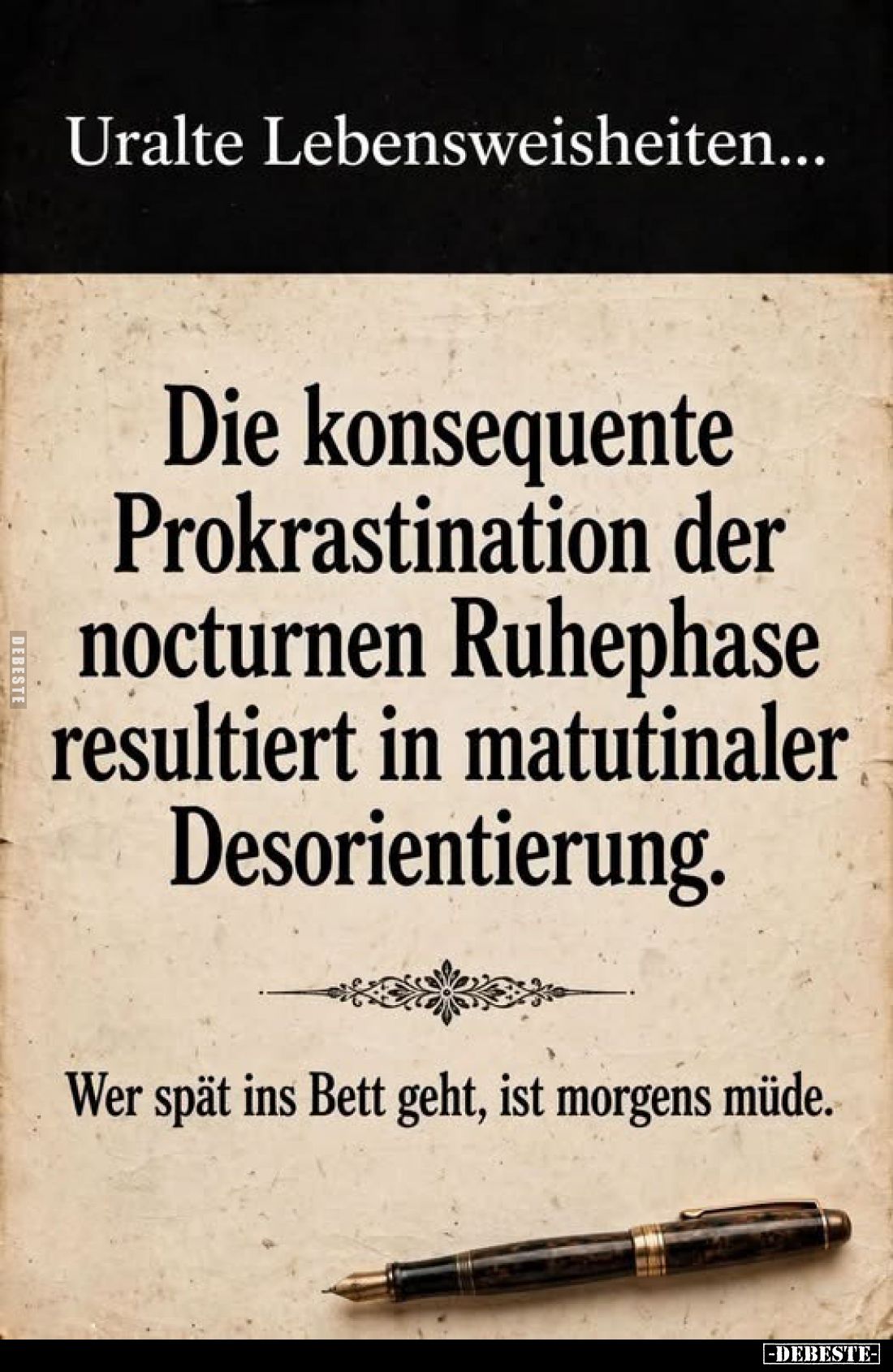 Uralte Lebensweisheiten...
Die konsequente Prokrastination der nocturnen Ruhephase resultiert in matutinaler Desorientieru...