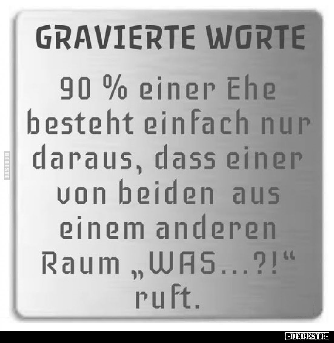 90% einer Ehe besteht einfach nur daraus, dass einer von beiden aus einem anderen Raum "WAS...?!" ruft.