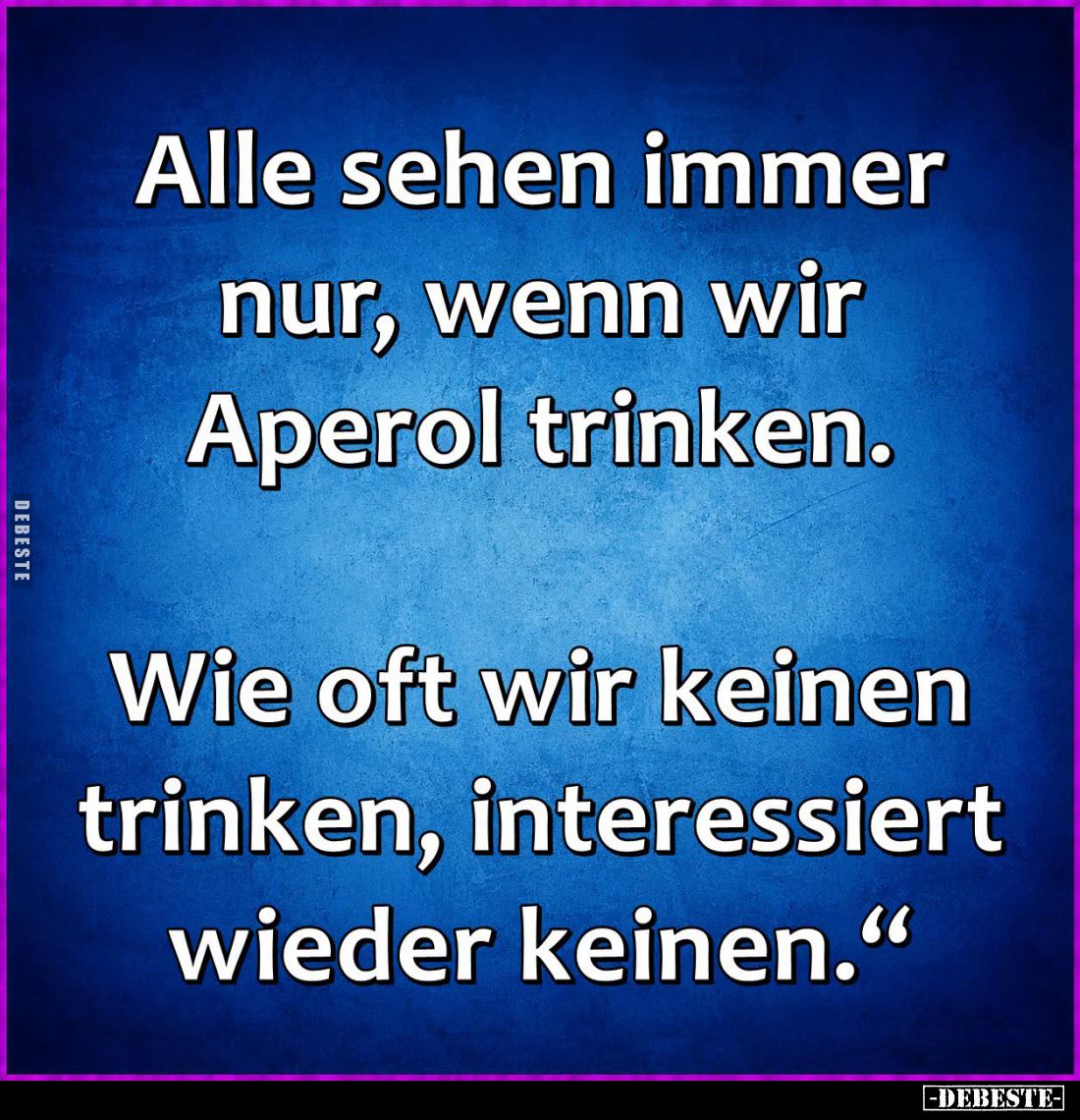 Alle sehen immer nur, wenn wir Aperol trinken.
Wie oft wir keinen trinken, interessiert wieder keinen.