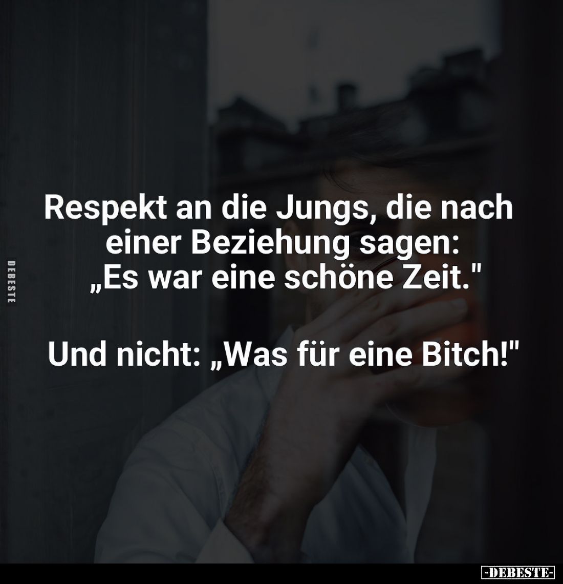Respekt an die Jungs, die nach einer Beziehung sagen: "Es war eine schöne Zeit." -
Und nicht: "Was für eine B...