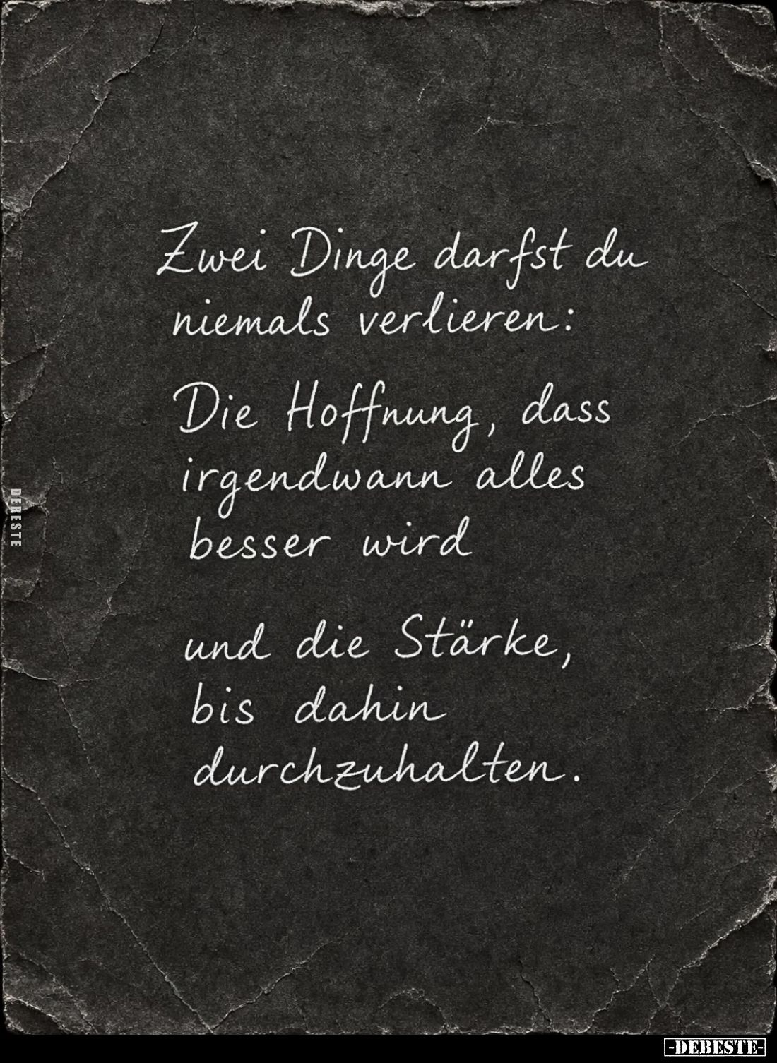 Zwei Dinge darfst du niemals verlieren:
Die Hoffnung, dass
irgendwann alles
besser wird
und die Stärke, bis dahin durchzu...