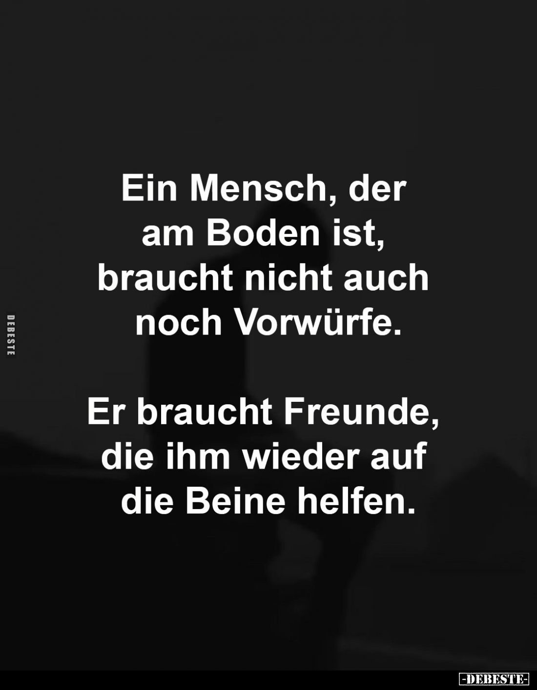 Ein Mensch, der am Boden ist, 
braucht nicht auch noch Vorwürfe.

Er braucht Freunde, die ihm 
wieder auf die Beine helfe...