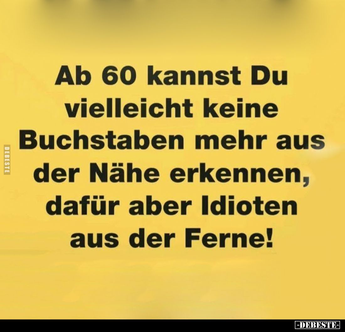 Ab 60 kannst Du vielleicht keine Buchstaben mehr aus der Nähe erkennen, dafür aber Idioten aus der Ferne!