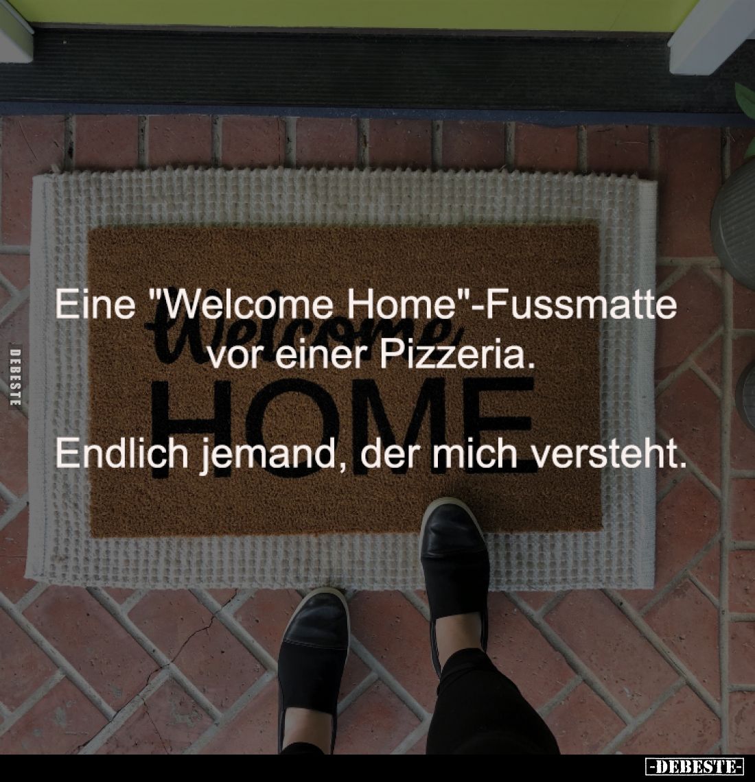 Eine "Welcome Home"-Fussmatte 
vor einer Pizzeria.

Endlich jemand, der mich versteht.