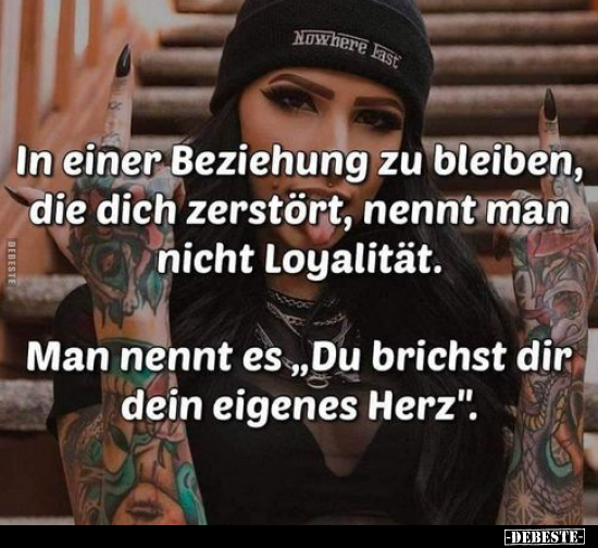 In einer Beziehung zu bleiben, die dich zerstört, nennt man nicht Loyalität.
Man nennt es "Du brichst dir dein eigenes ...
