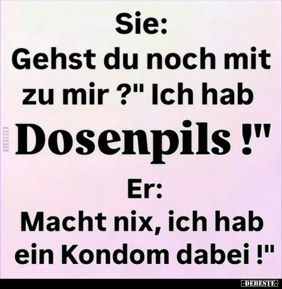 Sie:
"Gehst du noch mit zu mir?" Ich hab Dosenpils!"
Er:
"Macht nix, ich hab ein Kondom dabei!"