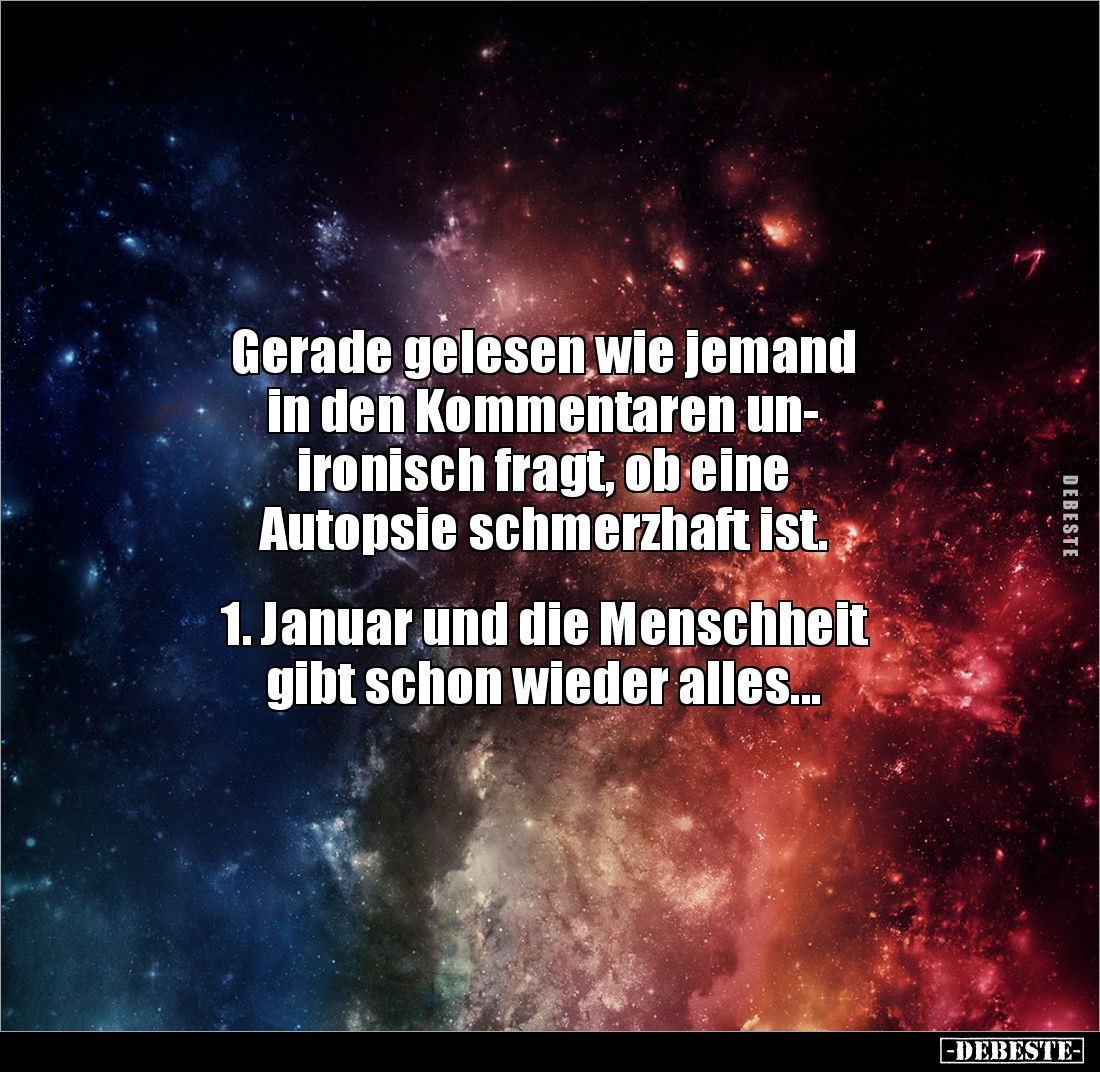 Gerade gelesen wie jemand 
in den Kommentaren un-
ironisch fragt, ob eine
Autopsie schmerzhaft ist.


1. Januar und die...