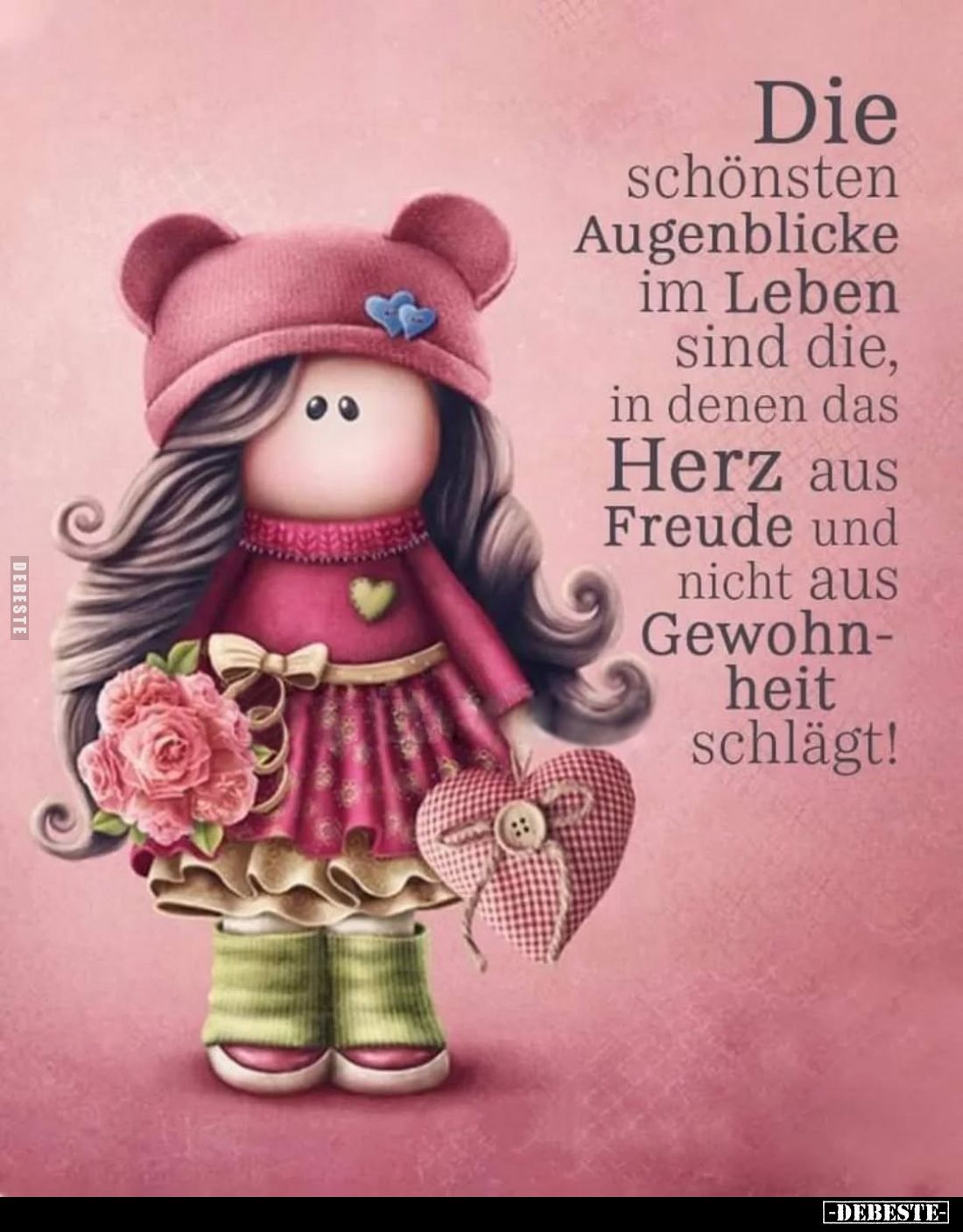 Die schönsten Augenblicke im Leben sind die, in denen das Herz aus Freude und nicht aus Gewohn-heit schlägt!