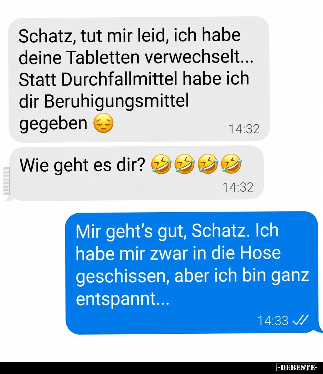 Schatz, tut mir leid, ich habe deine Tabletten verwechselt... Statt Durchfallmittel habe ich dir Beruhigungsmittel gegeben.
...