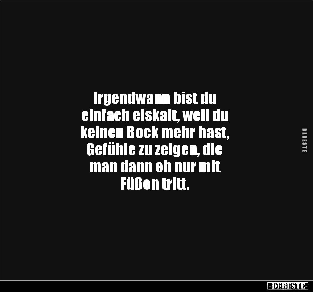 Irgendwann bist du
einfach eiskalt, weil du
keinen Bock mehr hast,
Gefühle zu zeigen, die
man dann eh nur mit
Füßen...