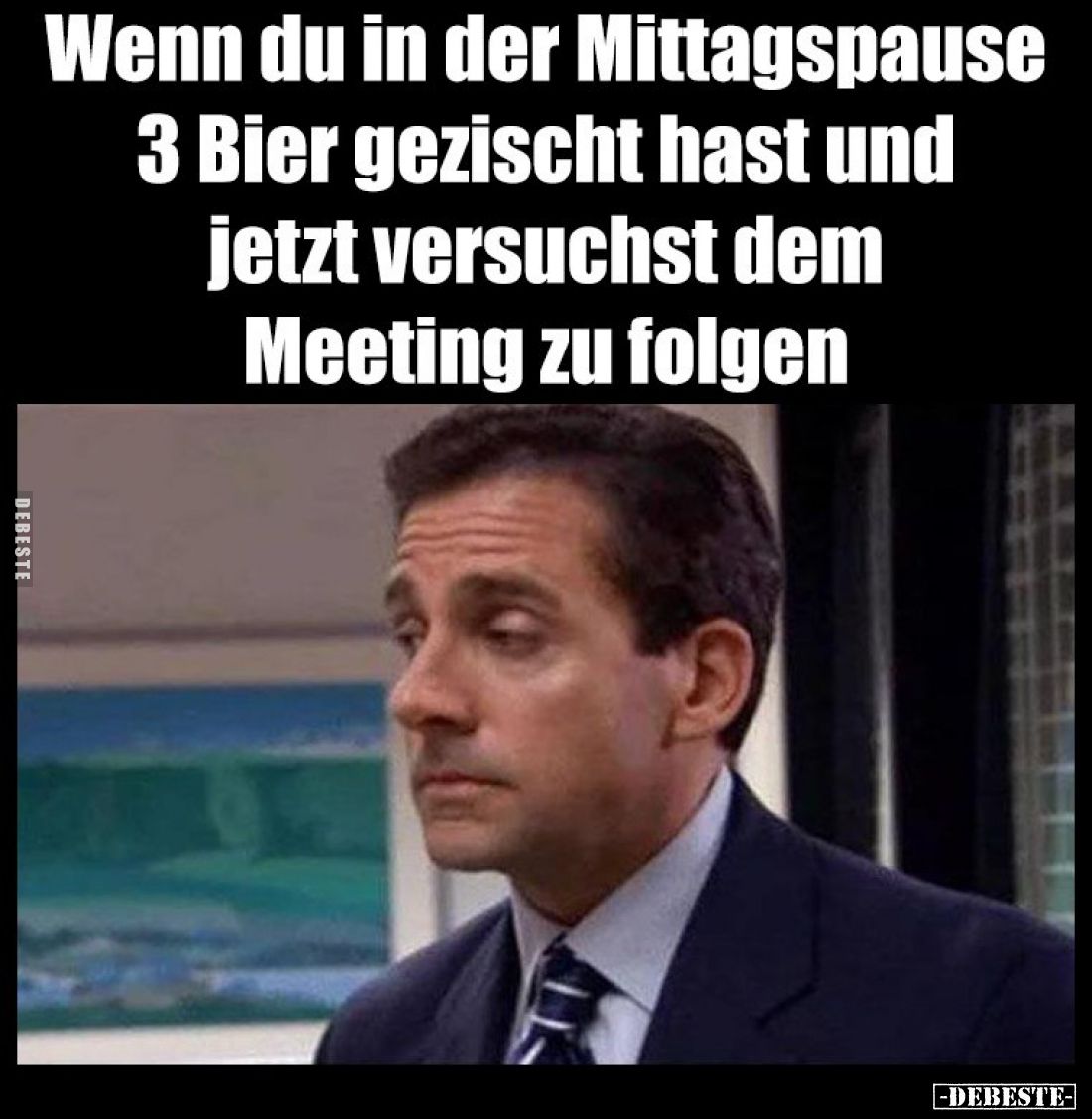Wenn du in der Mittagspause 3 Bier gezischt hast und jetzt versuchst dem Meeting zu folgen.