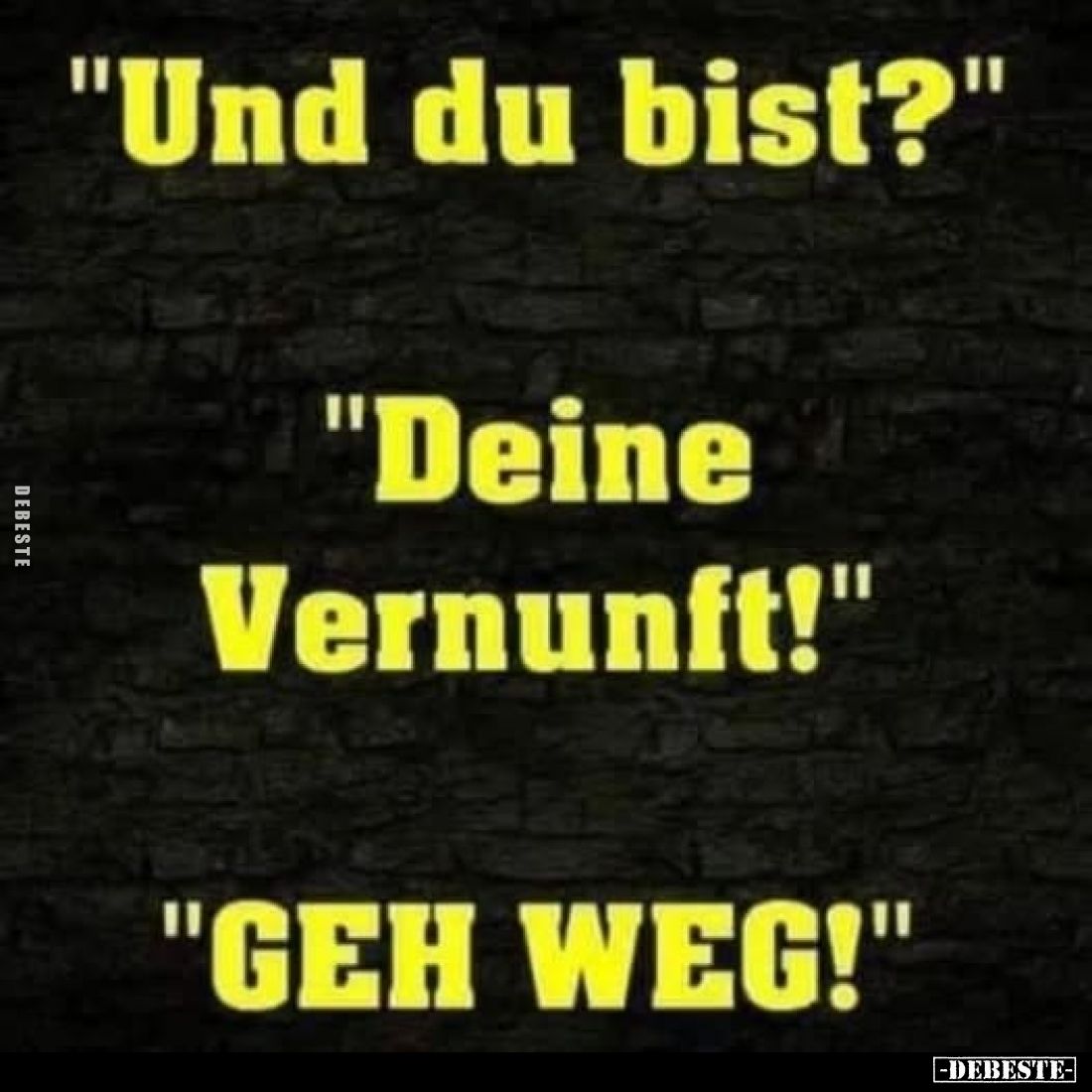 "Und du bist?"

"Deine Vernunft!"

"GEH WEG!"