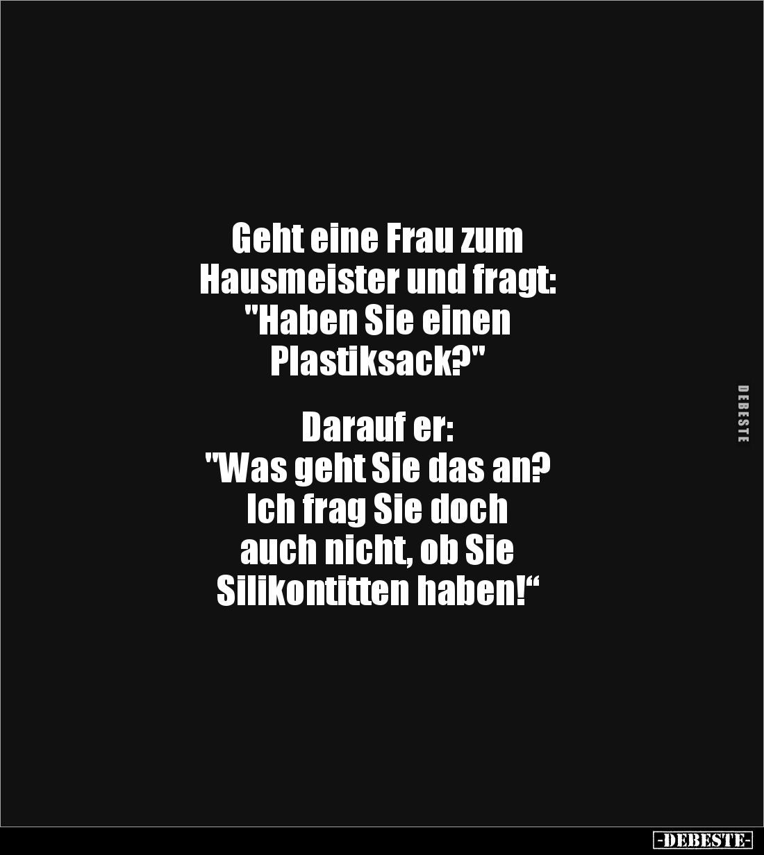 Geht eine Frau zum 
Hausmeister und fragt: 
"Haben Sie einen 
Plastiksack?"


Darauf er: 
"Was geht Sie...