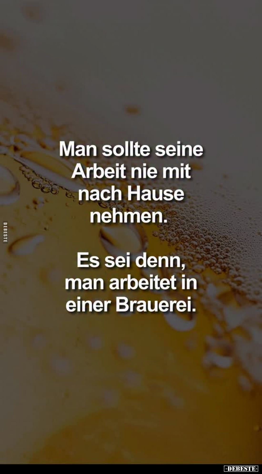 Man sollte seine Arbeit nie mit nach Hause nehmen.
Es sei denn, man arbeitet in einer Brauerei.