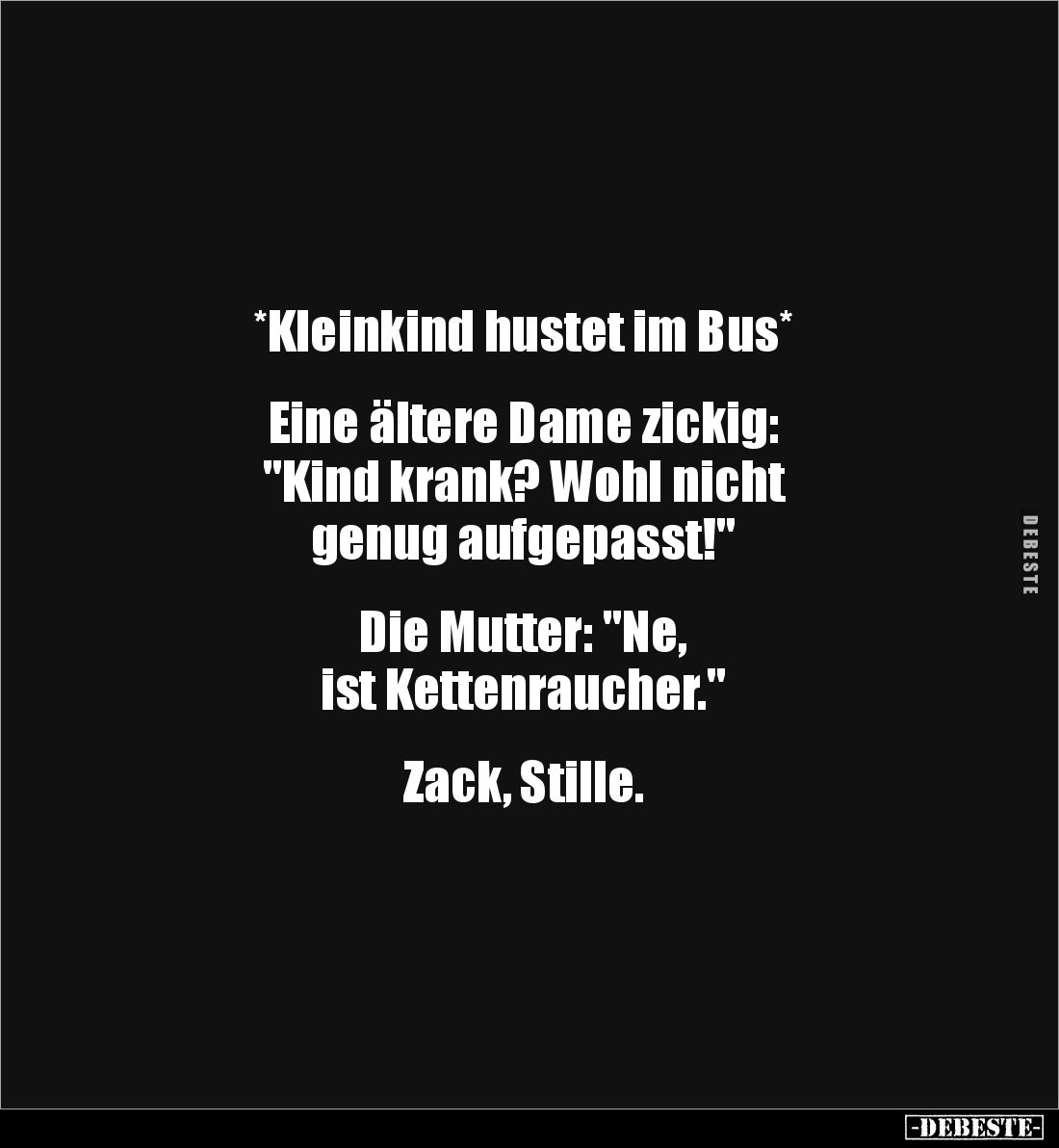 *Kleinkind hustet im Bus* 


Eine ältere Dame zickig: 
"Kind krank? Wohl nicht 
genug aufgepasst!" 


Die M...