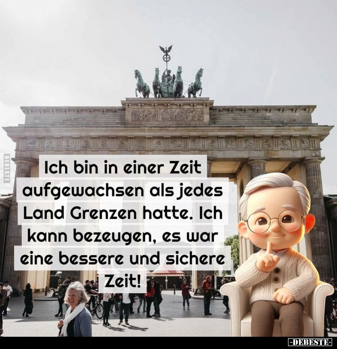Ich bin in einer Zeit aufgewachsen als jedes Land Grenzen hatte. Ich kann bezeugen, es war eine bessere und sichere Zeit!