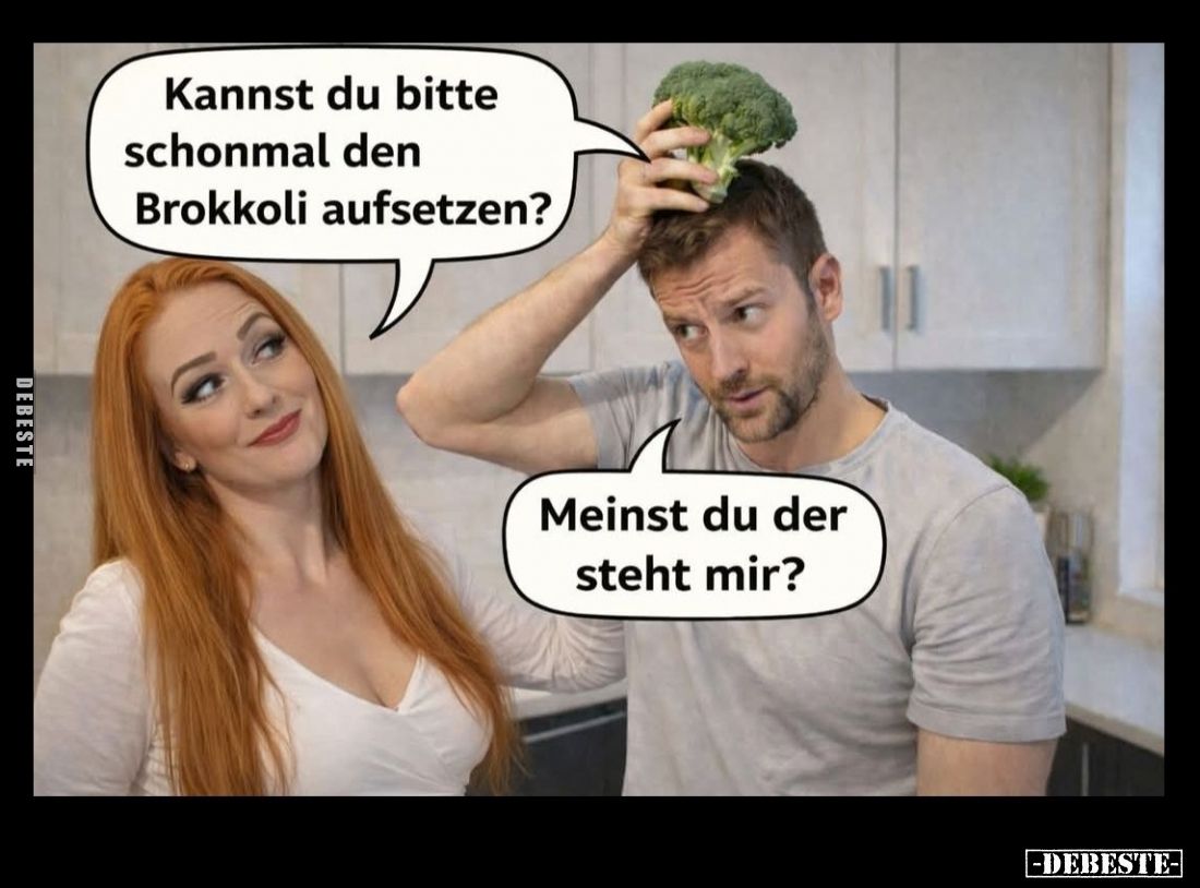 Kannst du bitte schonmal den Brokkoli aufsetzen? -
Meinst du der steht mir?