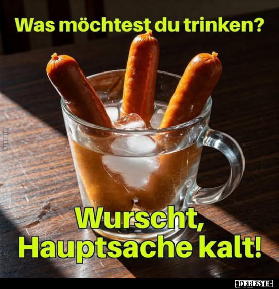 Was möchtest du trinken? -
Wurscht, Hauptsache kalt!