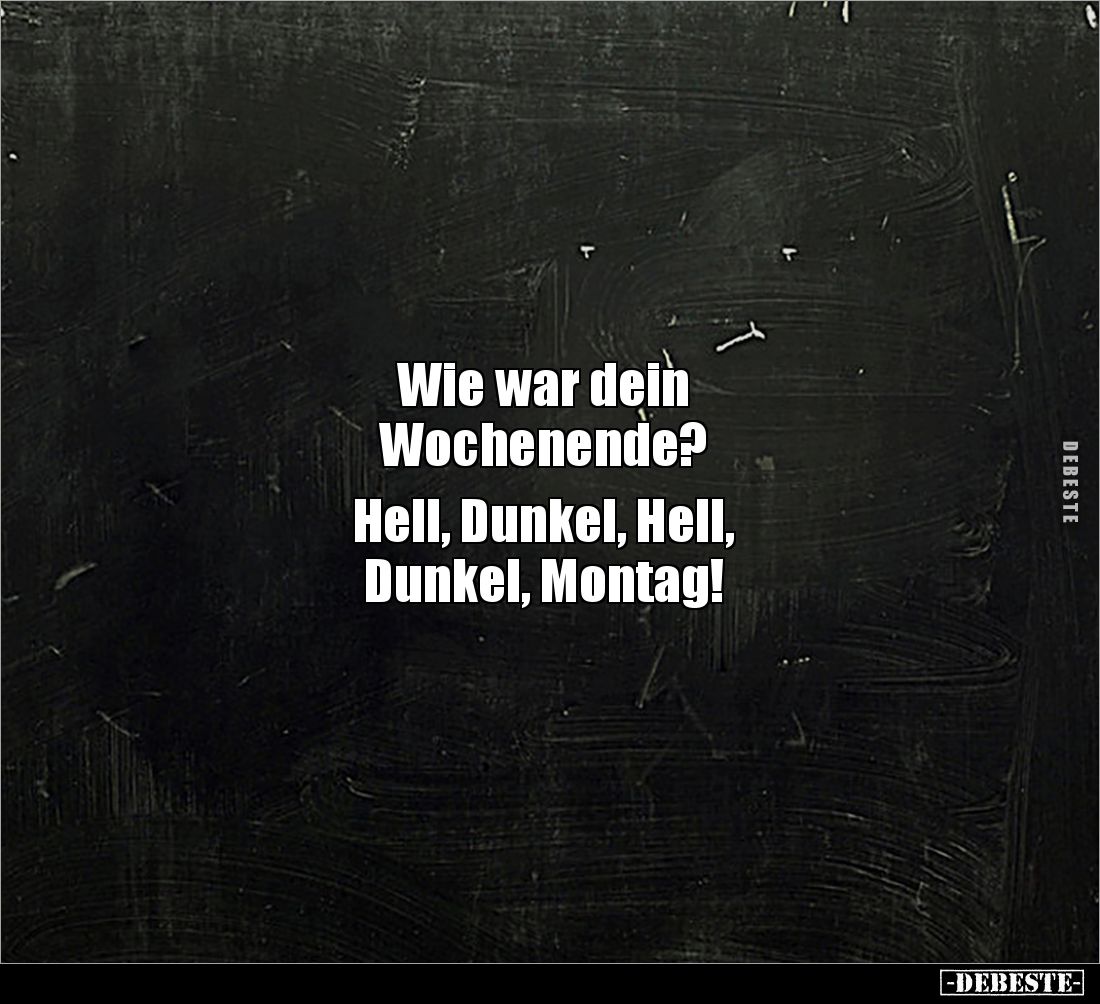 Wie war dein
Wochenende?
Hell, Dunkel, Hell,
Dunkel, Montag!