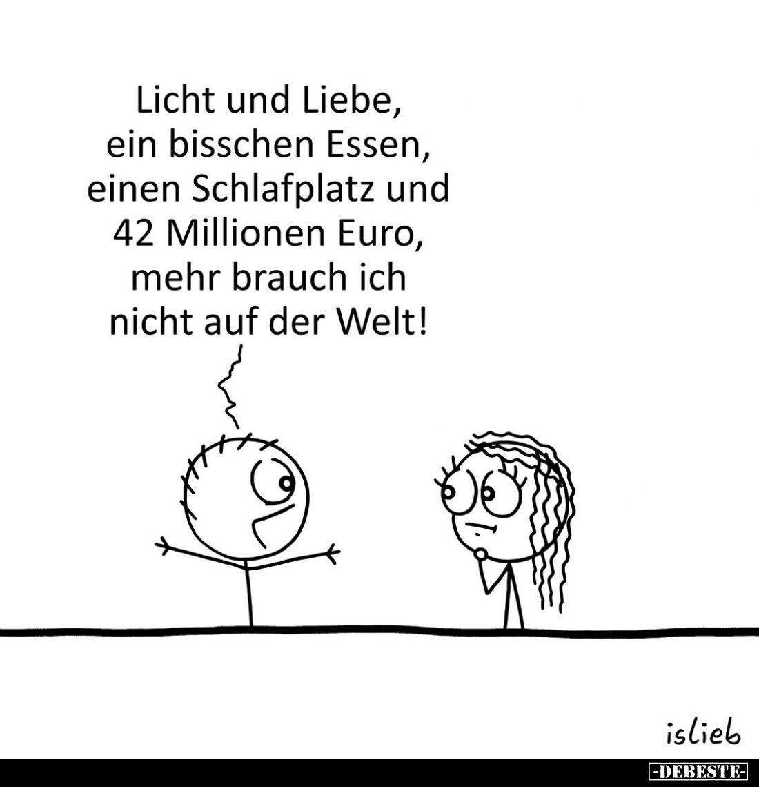 Licht und Liebe, ein bisschen Essen, einen Schlafplatz und 42 Millionen Euro, mehr brauch ich nicht auf der Welt!