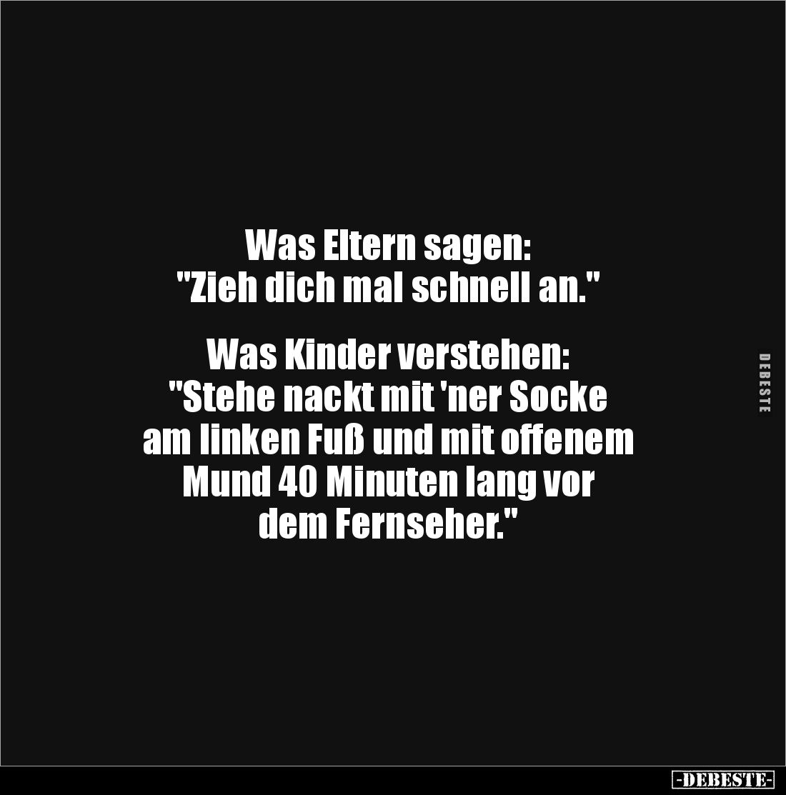 Was Eltern sagen: 
"Zieh dich mal schnell an." 


Was Kinder verstehen: 
"Stehe nackt mit 'ner Socke 
am...