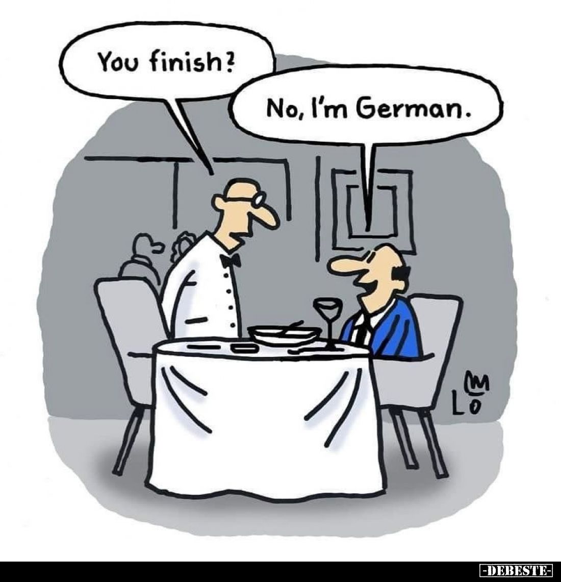 You finish?
No, I'm German.