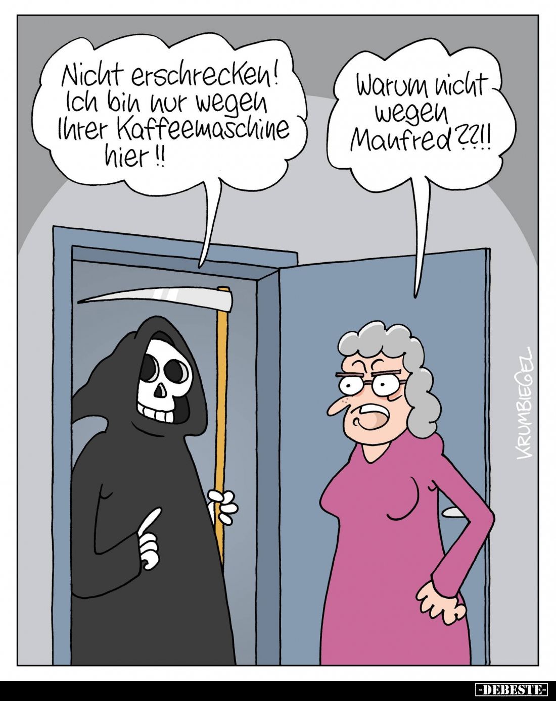 Nicht erschrecken! Ich bin nur wegen Ihrer Kaffeemaschine hier!!
Warum nicht wegen Manfred??!!