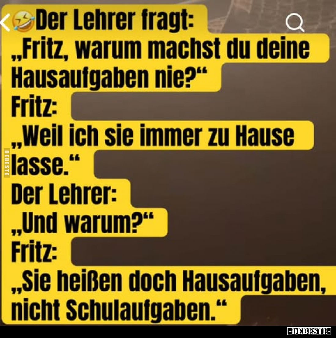 Der Lehrer fragt: „Fritz, warum machst du deine Hausaufgaben nie?“
Fritz: „Weil ich sie immer zu Hause lasse.“
Der Lehrer: ...