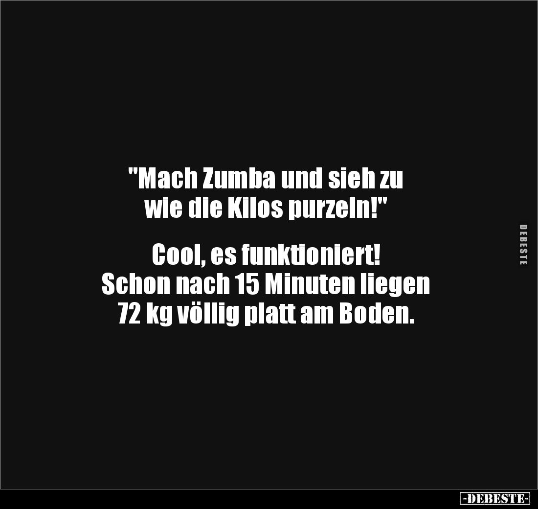 "Mach Zumba und sieh zu 
wie die Kilos purzeln!"


Cool, es funktioniert! 
Schon nach 15 Minuten liegen 
72 k...