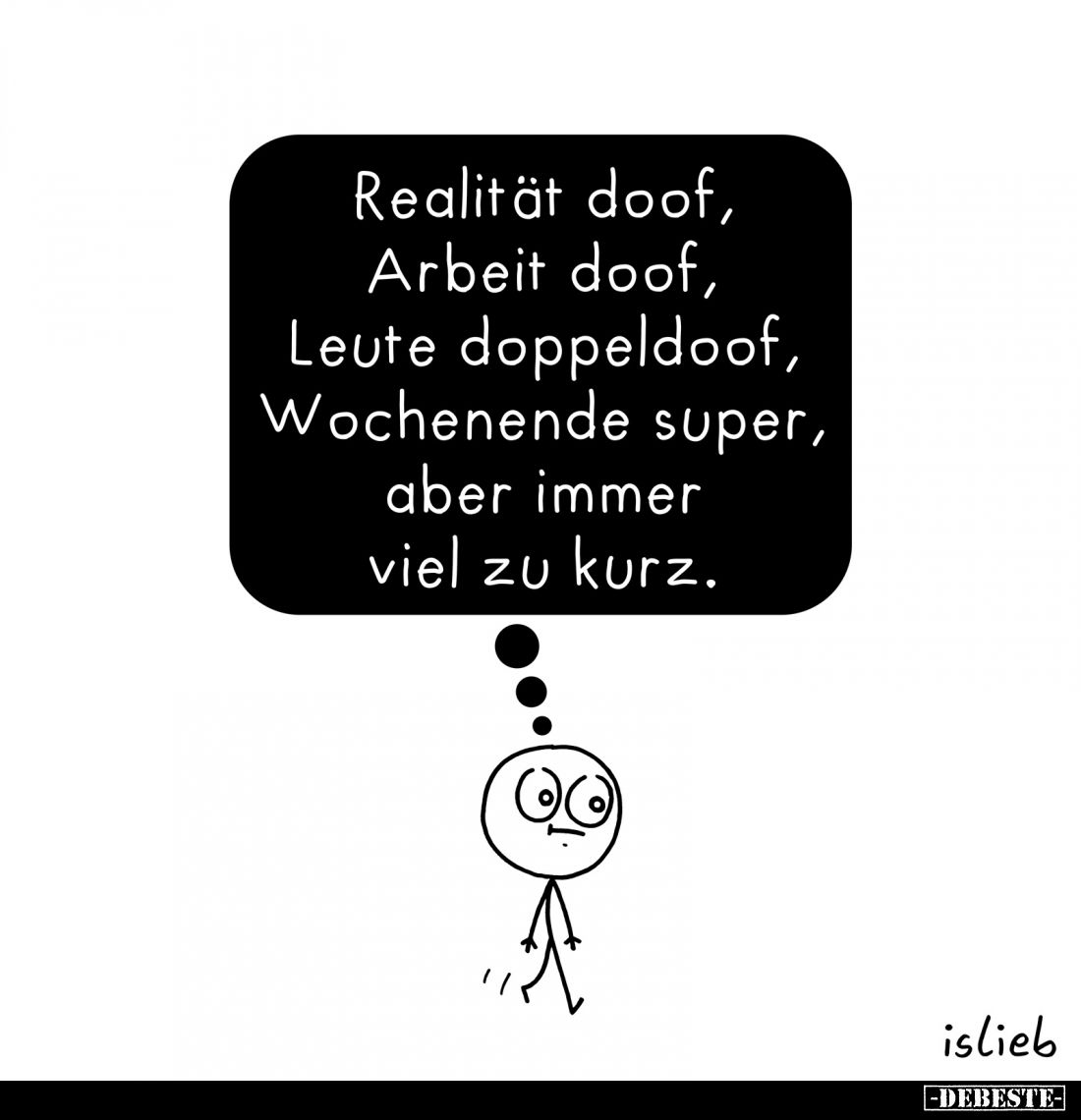 Realität doof, Arbeit doof, Leute doppeldoof, Wochenende super, aber immer viel zu kurz.